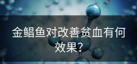 金鲳鱼对改善贫血有何效果？(金鲳鱼对改善贫血有何效果吗)